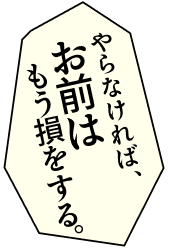 やならなければ、お前はもう損をする。